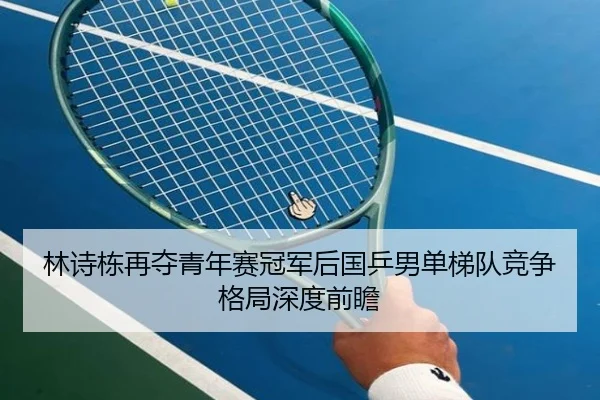 林诗栋再夺青年赛冠军后国乒男单梯队竞争格局深度前瞻